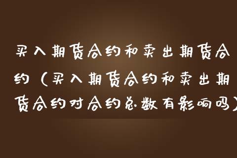 买入期货合约和卖出期货合约（买入期货合约和卖出期货合约对合约总数有影响吗）_https://www.zcsm.com.cn_期货培训_第1张