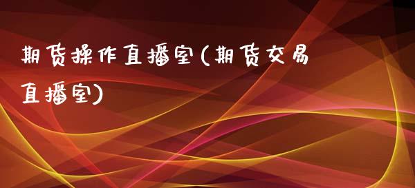 期货操作直播室(期货交易直播室)_https://www.zcsm.com.cn_期货百科_第1张