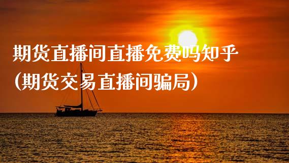 期货直播间直播免费吗知乎(期货交易直播间骗局)_https://www.zcsm.com.cn_期货喊单_第1张
