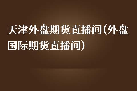天津外盘期货直播间(外盘国际期货直播间)_https://www.zcsm.com.cn_期货行情_第1张