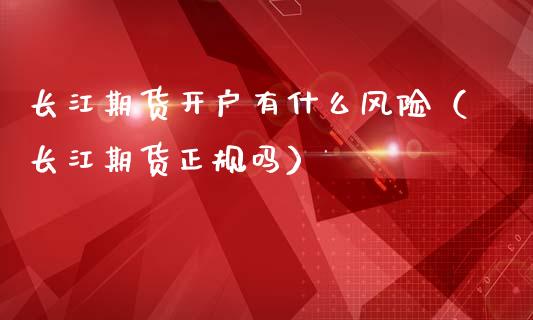 长江期货开户有什么风险（长江期货正规吗）_https://www.zcsm.com.cn_期货培训_第1张