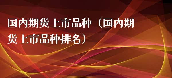 国内期货上市品种（国内期货上市品种排名）_https://www.zcsm.com.cn_期货喊单_第1张