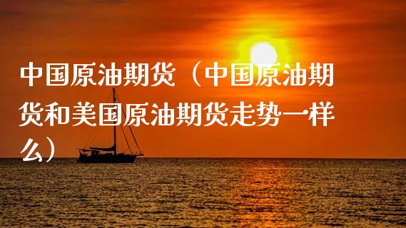 中国原油期货（中国原油期货和美国原油期货走势一样么）_https://www.zcsm.com.cn_原油期货_第1张