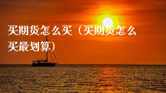 买期货怎么买（买期货怎么买最划算）_https://www.zcsm.com.cn_期货百科_第1张