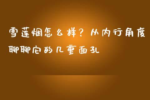 雪莲烟怎么样？从内行角度聊聊它的几重面孔_https://www.zcsm.com.cn_期货喊单_第1张
