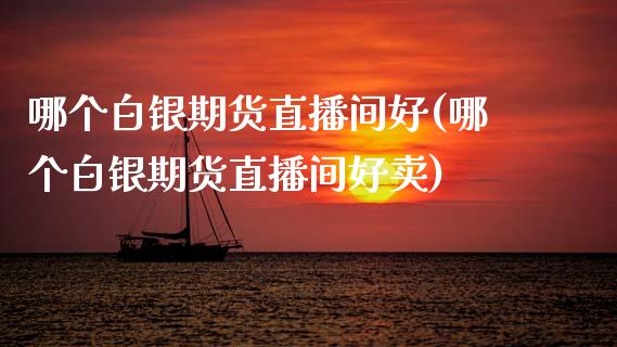 哪个白银期货直播间好(哪个白银期货直播间好卖)_https://www.zcsm.com.cn_期货培训_第1张