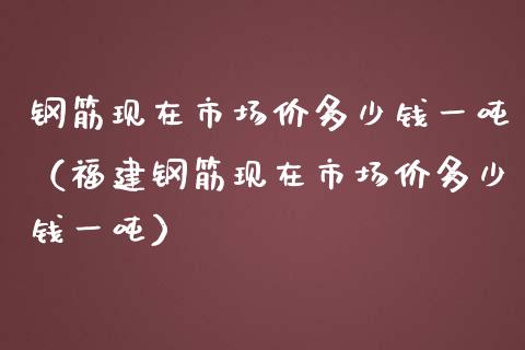 钢筋现在市场价多少钱一吨（福建钢筋现在市场价多少钱一吨）_https://www.zcsm.com.cn_期货喊单_第1张