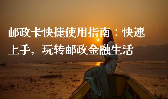 邮政卡快捷使用指南：快速上手，玩转邮政金融生活_https://www.zcsm.com.cn_期货行情_第1张