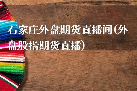 石家庄外盘期货直播间(外盘股指期货直播)_https://www.zcsm.com.cn_期货百科_第1张