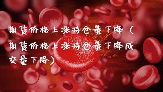 期货价格上涨持仓量下降（期货价格上涨持仓量下降成交量下降）_https://www.zcsm.com.cn_期货交易_第1张
