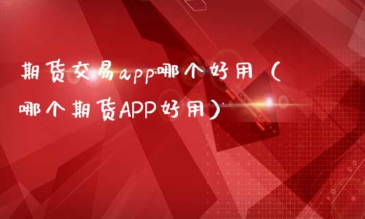 期货交易app哪个好用（哪个期货APP好用）_https://www.zcsm.com.cn_原油期货_第1张