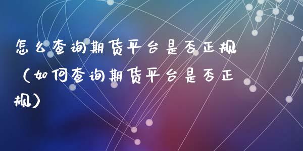 怎么查询期货平台是否正规（如何查询期货平台是否正规）_https://www.zcsm.com.cn_期货行情_第1张