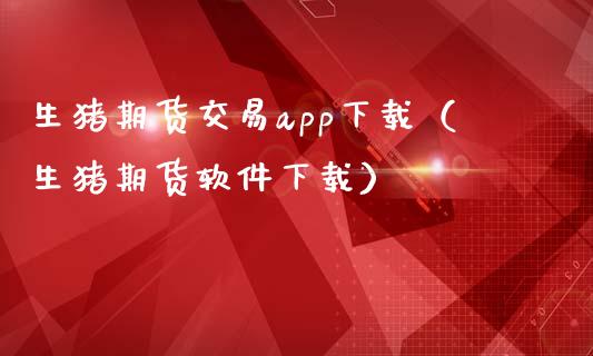 生猪期货交易app下载（生猪期货软件下载）_https://www.zcsm.com.cn_原油期货_第1张