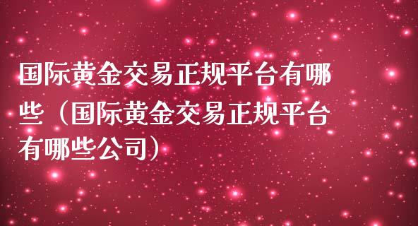 国际黄金交易正规平台有哪些（国际黄金交易正规平台有哪些公司）_https://www.zcsm.com.cn_期货行情_第1张
