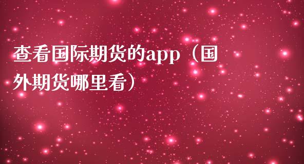 查看国际期货的app（国外期货哪里看）_https://www.zcsm.com.cn_原油期货_第1张