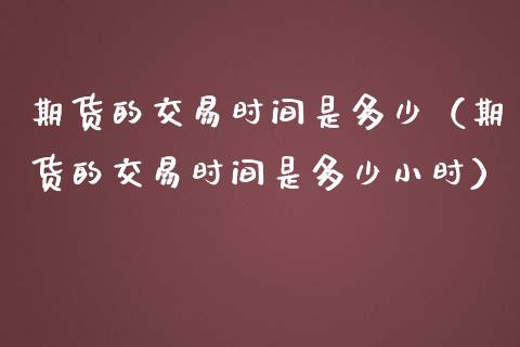 期货的交易时间是多少（期货的交易时间是多少小时）_https://www.zcsm.com.cn_期货交易_第1张