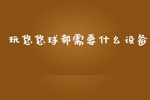 玩悠悠球都需要什么设备_https://www.zcsm.com.cn_期货交易_第1张