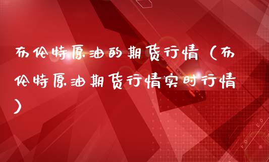 布伦特原油的期货行情（布伦特原油期货行情实时行情）_https://www.zcsm.com.cn_原油期货_第1张
