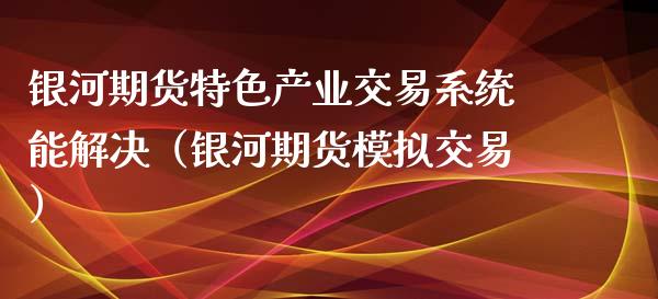 银河期货特色产业交易系统能解决（银河期货模拟交易）_https://www.zcsm.com.cn_期货行情_第1张