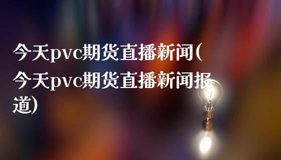 今天pvc期货直播新闻(今天pvc期货直播新闻报道)_https://www.zcsm.com.cn_期货交易_第1张