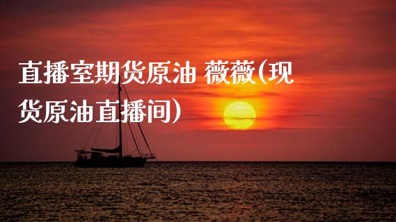 直播室期货原油 薇薇(现货原油直播间)_https://www.zcsm.com.cn_期货百科_第1张