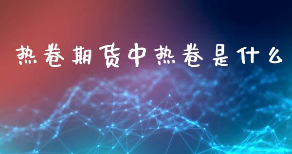 热卷期货中热卷是什么_期货喊单_第1张_期货百科_期货喊单_期货行情_期货交易_原油期货_期货培训 热卷期货中热卷是什么_https://www.zcsm.com.cn_期货喊单_第1张