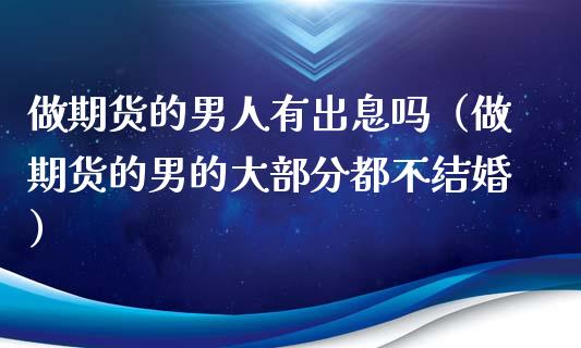 做期货的男人有出息吗（做期货的男的大部分都不结婚）_https://www.zcsm.com.cn_期货行情_第1张