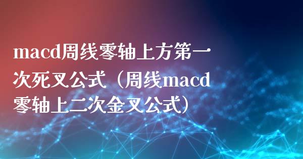 macd周线零轴上方第一次死叉公式（周线macd零轴上二次金叉公式）_https://www.zcsm.com.cn_期货培训_第1张