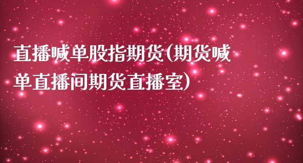 直播喊单股指期货(期货喊单直播间期货直播室)_https://www.zcsm.com.cn_期货行情_第1张