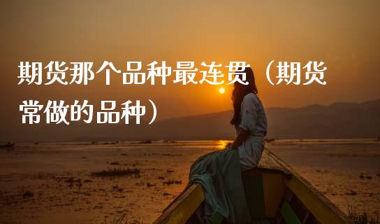 期货那个品种最连贯（期货常做的品种）_https://www.zcsm.com.cn_期货喊单_第1张