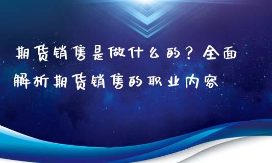 期货销售是做什么的？全面解析期货销售的职业内容_https://www.zcsm.com.cn_期货行情_第1张