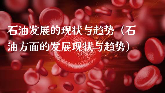 石油发展的现状与趋势（石油方面的发展现状与趋势）_https://www.zcsm.com.cn_期货培训_第1张