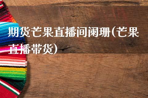 期货芒果直播间阑珊(芒果直播带货)_https://www.zcsm.com.cn_原油期货_第1张