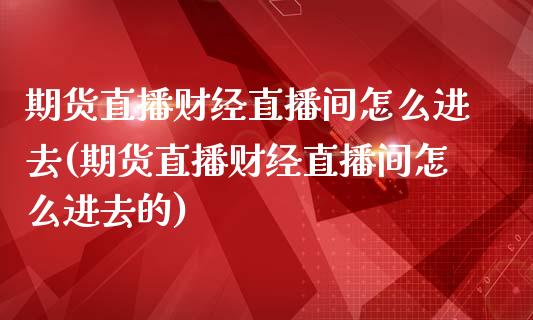 期货直播财经直播间怎么进去(期货直播财经直播间怎么进去的)_https://www.zcsm.com.cn_期货喊单_第1张