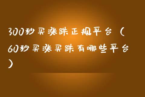 300秒买涨跌正规平台（60秒买涨买跌有哪些平台）_https://www.zcsm.com.cn_期货行情_第1张