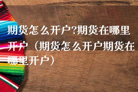 期货怎么开户?期货在哪里开户（期货怎么开户期货在哪里开户）_https://www.zcsm.com.cn_期货百科_第1张