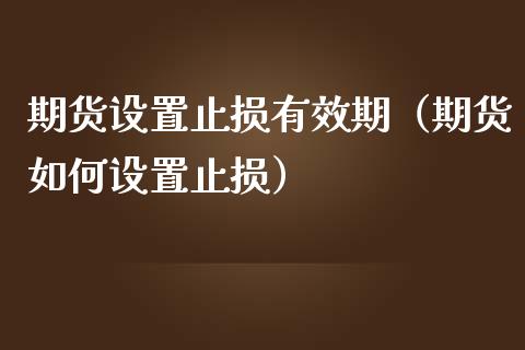 期货设置止损有效期（期货如何设置止损）_https://www.zcsm.com.cn_期货交易_第1张