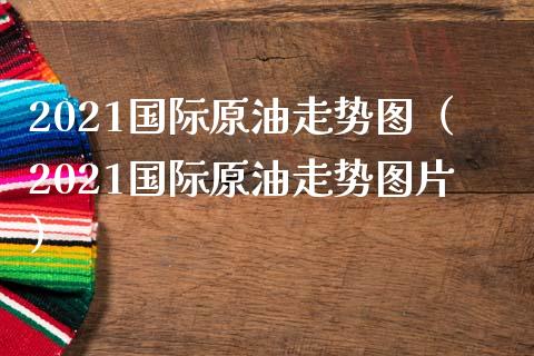 2021国际原油走势图（2021国际原油走势图片）_https://www.zcsm.com.cn_期货交易_第1张