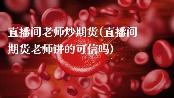 直播间老师炒期货(直播间期货老师讲的可信吗)_https://www.zcsm.com.cn_原油期货_第1张