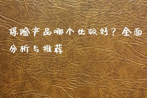 保险产品哪个比较好？全面分析与推荐_https://www.zcsm.com.cn_期货培训_第1张