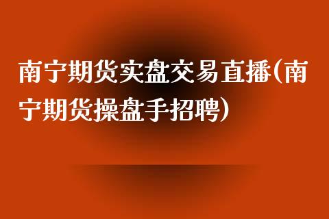 南宁期货实盘交易直播(南宁期货操盘手招聘)_https://www.zcsm.com.cn_期货喊单_第1张