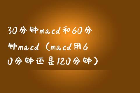 30分钟macd和60分钟macd（macd用60分钟还是120分钟）_https://www.zcsm.com.cn_期货培训_第1张