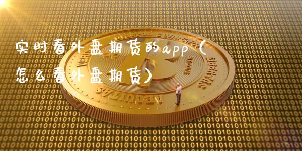 实时看外盘期货的app（怎么看外盘期货）_https://www.zcsm.com.cn_原油期货_第1张