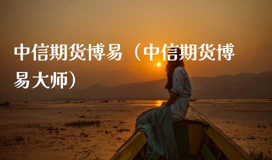 中信期货博易（中信期货博易大师）_https://www.zcsm.com.cn_期货百科_第1张