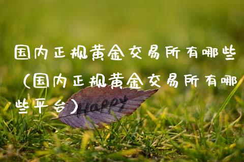 国内正规黄金交易所有哪些（国内正规黄金交易所有哪些平台）_https://www.zcsm.com.cn_期货交易_第1张