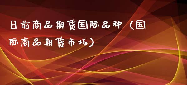 目前商品期货国际品种（国际商品期货市场）_https://www.zcsm.com.cn_期货喊单_第1张