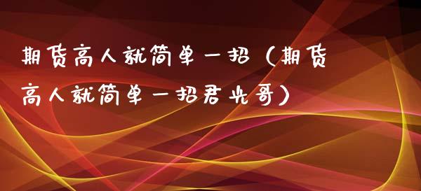 期货高人就简单一招（期货高人就简单一招君光哥）_https://www.zcsm.com.cn_期货百科_第1张