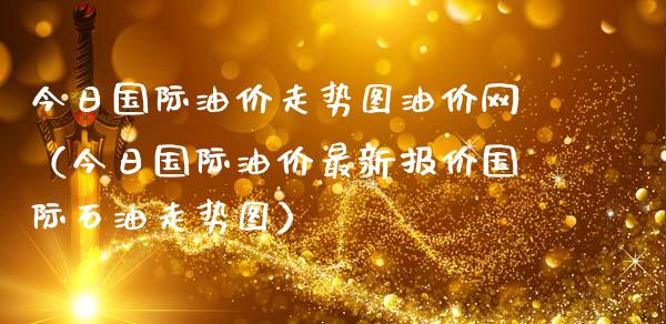 今日国际油价走势图油价网（今日国际油价最新报价国际石油走势图）_https://www.zcsm.com.cn_原油期货_第1张