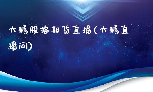 大鹏股指期货直播(大鹏直播间)_https://www.zcsm.com.cn_期货行情_第1张