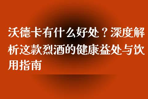 沃德卡有什么好处？深度解析这款烈酒的健康益处与饮用指南_https://www.zcsm.com.cn_期货喊单_第1张